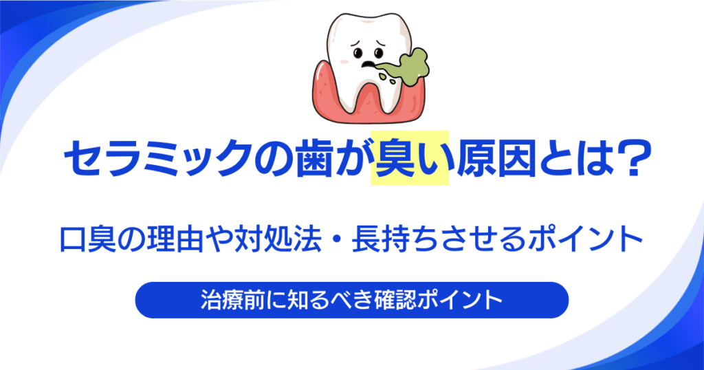 セラミックの歯が臭い原因とは？口臭の理由や対処法・長持ちさせるポイントを解説